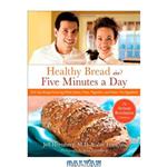 دانلود کتاب Healthy Bread in Five Minutes a Day: 100 New Recipes Featuring Whole Grains, Fruits, Vegetables, and Gluten-Free Ingredients