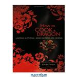 دانلود کتاب How to Cook a Dragon: Living, Loving, and Eating in China