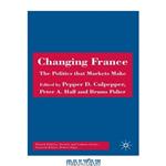 دانلود کتاب Changing France: The Politics that Markets Make (French Politics, Society and Culture)