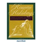 دانلود کتاب Roman Holidays: American Writers and Artists in Nineteenth-Century Italy
