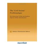 دانلود کتاب The \\'Civil Society\\' Problematique: Deconstructing Civility and Southern Nigeria\\'s Ethnic Radicalisation (African Studies (Routledge (Firm)).)