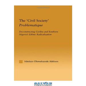 دانلود کتاب The 'Civil Society ' Problematique Deconstructing Civility and Southern Nigeria 's Ethnic Radicalisation African Studies Routledge Firm . 