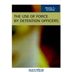 دانلود کتاب The Use of Force by Detention Officers (Criminal Justice: Recent Scholarship) (Criminal Justice Recent Scholarship)
