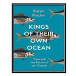 کتاب Kings of Their Own Ocean: Tuna and the Future of our Oceans اثر Karen Pinchin انتشارات مؤلفین طلایی
