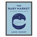 کتاب The Baby Market: The Case for Adoption Reform اثر Anne Moody انتشارات مؤلفین طلایی