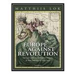 کتاب Europe against Revolution: Conservatism, Enlightenment, and the Making of the Past اثر Matthijs Lok انتشارات مؤلفین طلایی