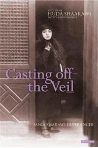 Casting off the Veil : The Life of Huda Shaarawi, Egypt s First Feminist