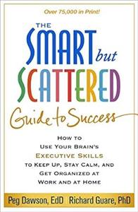 Smart but Scattered Guide to Success : How to Use Your Brain s Executive Skills to Keep Up, Stay Calm, and Get Organized at Work and at Home