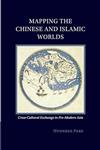 Mapping the Chinese and Islamic Worlds: Cross-Cultural Exchange in Pre-Modern Asia 