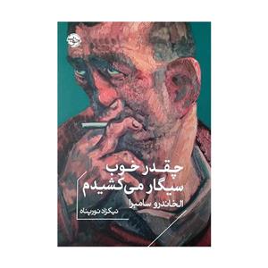 کتاب چقدر خوب سیگار می کشیدم اثر الخاندرو سامبرا ترجمه نیکزاد نورپناه نشر خوب