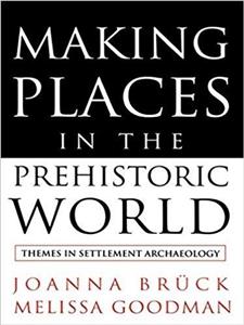 Making Places in the Prehistoric World: Themes in Settlement Archaeology 