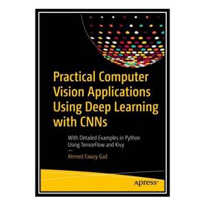 کتاب Practical Computer Vision Applications Using Deep Learning with CNNs: With Detailed Examples in Python Using TensorFlow and Kivy اثر Ahmed Fawzy Gad انتشارات مؤلفین طلایی