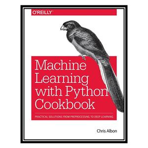 کتاب Machine Learning with Python Cookbook: Practical Solutions from Preprocessing to Deep Learning اثر Chris Albon انتشارات مؤلفین طلایی