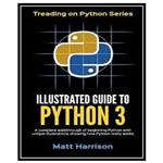 کتاب Illustrated Guide to Python 3: A Complete Walkthrough of Beginning Python with Unique Illustrations Showing how Python Really Works اثر Matt Harrison انتشارات مؤلفین طلایی