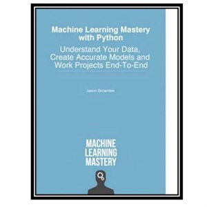 کتاب Machine Learning Mastery with Python: Understand Your Data, Create Accurate Models and Work Projects End-To-End اثر Jason Brownlee انتشارات مؤلفین طلایی