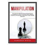 کتاب Manipulation: A Guide to Mind Control Techniques, Stealth Persuasion, and Dark Psychology Secrets اثر Deborah Weiss انتشارات مؤلفین طلایی