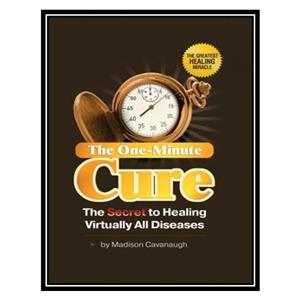 کتاب The One-Minute Cure; The Secret to Healing Virtually All Diseases اثر Madison Cavanaugh انتشارات مؤلفین طلایی 