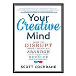 کتاب Your Creative Mind: How to Disrupt Your Thinking, Abandon Your Comfort Zone, and Develop Bold New Strategies اثر Scott Cochrane انتشارات مؤلفین طلایی