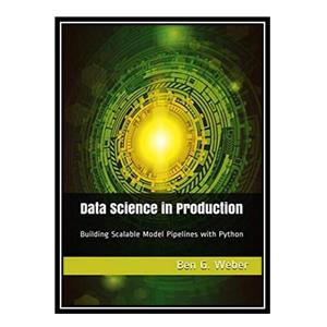 کتاب Data Science in Production: Building Scalable Model Pipelines with Python اثر Ben G Weber انتشارات مؤلفین طلایی