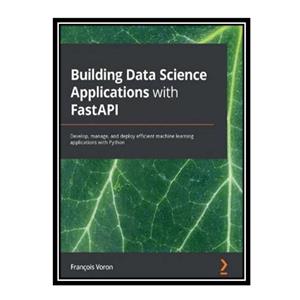 کتاب  Building Data Science Applications with FastAPI: Develop, manage, and deploy efficient machine learning applications with Python اثر François Voron انتشارات مؤلفین طلایی