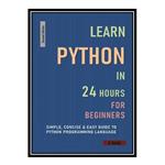 کتاب LEARN PYTHON IN 24 HOURS FOR BEGINNERS : Simple, Concise  Easy Guide To Python Programming Language  اثر S BASU انتشارات مؤلفین طلایی
