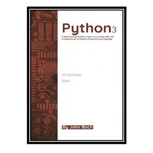 کتاب Python 3: A Step-by-Step Guide to Learn, in an Easy Way, the Fundamentals of Python Programming Language اثر John Bach انتشارات مؤلفین طلایی
