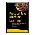 کتاب \t Practical Java Machine Learning: Projects with Google Cloud Platform and Amazon Web Services اثر Mark Wickham انتشارات مؤلفین طلایی