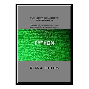 کتاب PYTHON PROGRAMMING FOR DUMMIES Program Use for Development Data Science Creating Software Prototypes اثر Glen J. Philips انتشارات مؤلفین طلایی 