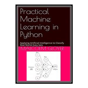 کتاب Practical Machine Learning in Python: Applying Artificial Intelligence to Classify Real World Data Sets اثر Malcolm Gloyer انتشارات مؤلفین طلایی