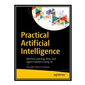 کتاب \t Practical Artificial Intelligence: Machine Learning, Bots, and Agent Solutions Using C# اثر Arnaldo Pérez Castaño انتشارات مؤلفین طلایی 