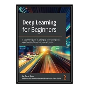 کتاب Deep Learning for Beginners; A beginner#39;s guide to getting up and running with deep learning from scratch using Python اثر Dr. Pablo Rivas انتشارات مؤلفین طلایی