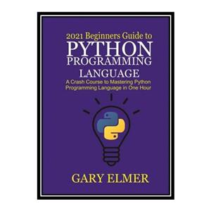کتاب 2021 Beginners Guide to Python Programming Language: A Crash Course to Mastering Python in One Hour اثر Gary Elmer انتشارات مؤلفین طلایی