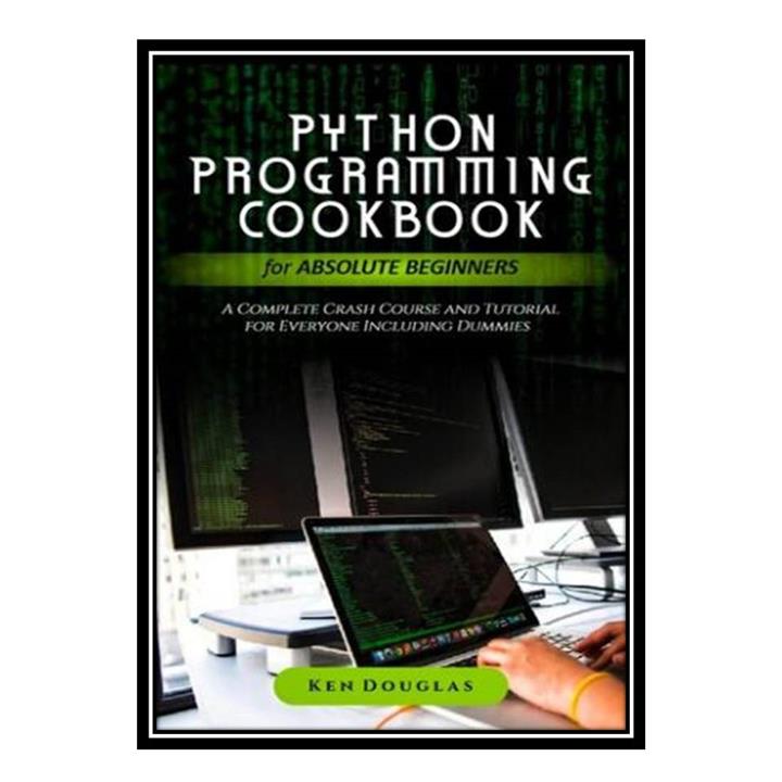 کتاب Python Programming Cookbook for Absolute Beginners: A Complete Crash Course and Tutorial for Everyone Including Dummies اثر Ken Douglas انتشارات مؤلفین طلایی