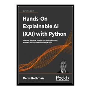 کتاب Hands-On Explainable AI (XAI) with Python: Interpret, visualize, explain, and integrate reliable AI for fair, secure, and trustworthy AI apps اثر Denis Rothman انتشارات مؤلفین طلایی