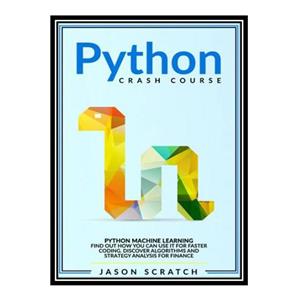کتاب Python Crash Course: Python Machine Learning. Find out how you can use it for faster coding. Discover algorithms and strategy analysis for finance. اثر Jason Scratch انتشارات مؤلفین طلایی