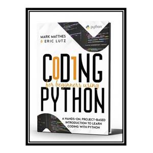 کتاب CODING FOR BEGINNERS USING PYTHON: A HANDS-ON, PROJECT-BASED INTRODUCTION TO LEARN CODING WITH PYTHON اثر Mark Matthes and Eric Lutz انتشارات مؤلفین طلایی
