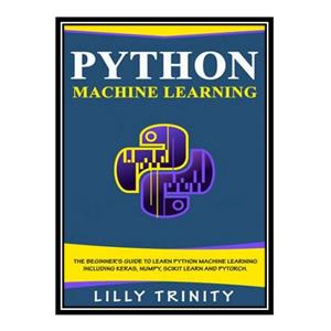 کتاب Python Machine Learning: The Beginner#39;s Guide To Learn Python Machine Learning Including Keras, Numpy, Scikit Learn and PyTorch. اثر Lilly Trinity انتشارات مؤلفین طلایی