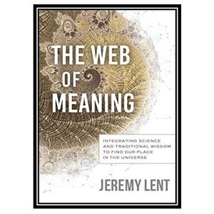 کتاب The Web of Meaning: Integrating Science and Traditional Wisdom اثر Jeremy Lent انتشارات مؤلفین طلایی 