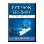 کتاب Python For Beginners: A Practical Guide For The People Who Want to Learn Python The Right and Simple Way اثر John Snowden انتشارات مؤلفین طلایی