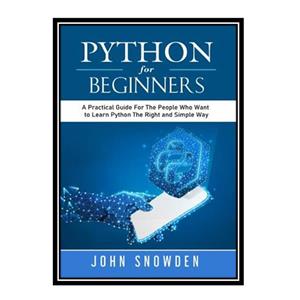 کتاب Python For Beginners: A Practical Guide For The People Who Want to Learn Python The Right and Simple Way اثر John Snowden انتشارات مؤلفین طلایی
