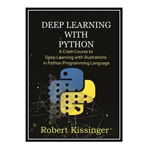 کتاب Deep Learning With Python : A Crash Course to Deep Learning with illustrations in Python Programming Language اثر Robert Kissinger انتشارات مؤلفین طلایی