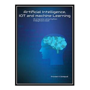 کتاب Artificial Intelligence IOT and machine Learning : AI programs using Python A Beginners book اثر Praveen K Donepudi انتشارات مؤلفین طلایی