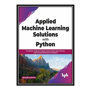 کتاب Applied Machine Learning Solutions with Python: Production-ready ML Projects Using Cutting-edge Libraries and Powerful Statistical Techniques اثر Siddhanta Bhatta انتشارات مؤلفین طلایی