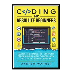 کتاب Coding for Absolute Beginners: Master the Basics of Computer Programming with Python Java SQL C C++ C# HTML and CSS اثر Warner Andrew انتشارات مؤلفین طلایی