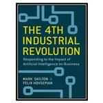 کتاب The 4th Industrial Revolution: Responding to the Impact of Artificial Intelligence on Business اثر Mark Skilton and Felix Hovsepian  انتشارات مؤلفین طلایی