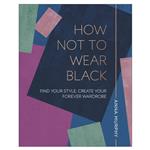 کتاب How Not to Wear Black: Find your Style, Create your Forever Wardrobe اثر Anna Murphy انتشارات دیکی