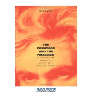 دانلود کتاب The Possessor and the Possessed: Handel, Mozart, Beethoven, and the Idea of Musical Genius 
