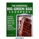 دانلود کتاب The Unofficial Big Green Egg Cookbook: Meat, Fish, Game, and Veggies Recipes