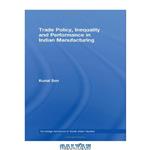 دانلود کتاب Trade Policy, Inequality and Performance in Indian Manufacturing (Routledge Advances in South Asian Studies)