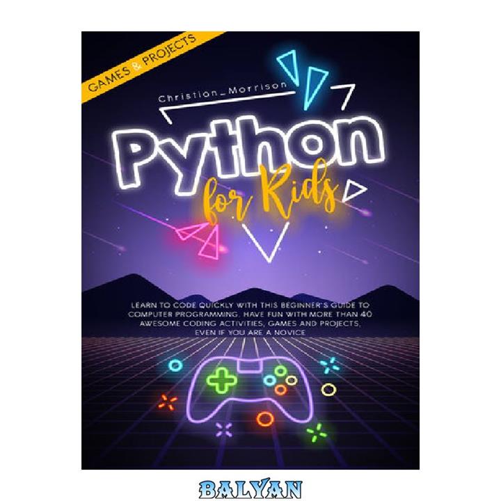 دانلود کتاب PYTHON FOR KIDS: Learn To Code Quickly With This Beginner’s Guide To Computer Programming. Have Fun With More Than 40 Awesome Coding Activities, Games And Projects, Even If You Are A Novice